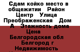 Сдам койко-место в общежитии › Район ­ Центр › Улица ­ Преображенская › Дом ­ 78А › Этажность дома ­ 12 › Цена ­ 4 000 - Белгородская обл., Белгород г. Недвижимость » Квартиры аренда   . Белгородская обл.,Белгород г.